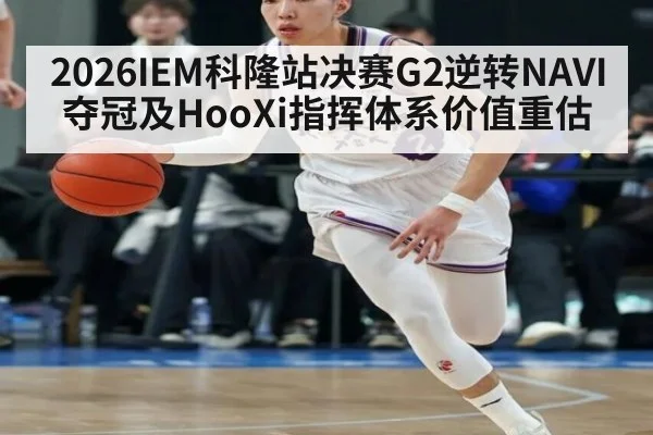 2026IEM科隆站决赛G2逆转NAVI夺冠及HooXi指挥体系价值重估