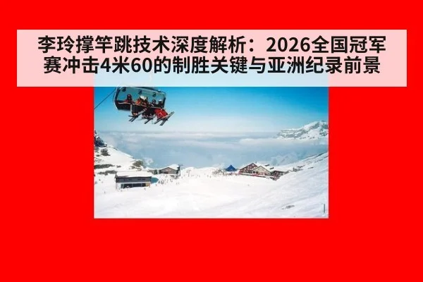 李玲撑竿跳技术深度解析：2026全国冠军赛冲击4米60的制胜关键与亚洲纪录前景