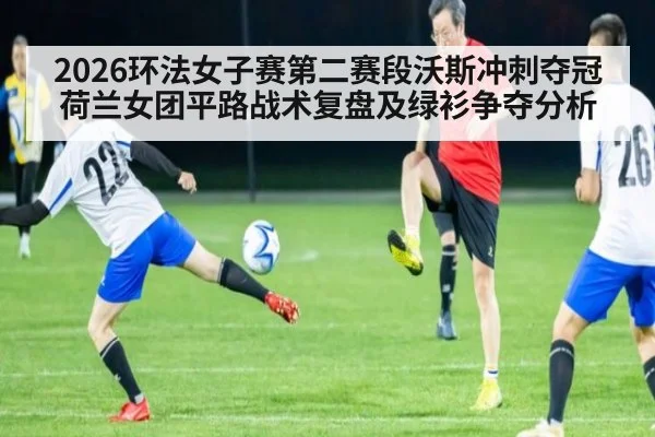 2026环法女子赛第二赛段沃斯冲刺夺冠 荷兰女团平路战术复盘及绿衫争夺分析
