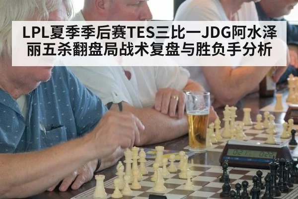 LPL夏季季后赛TES三比一JDG阿水泽丽五杀翻盘局战术复盘与胜负手分析
