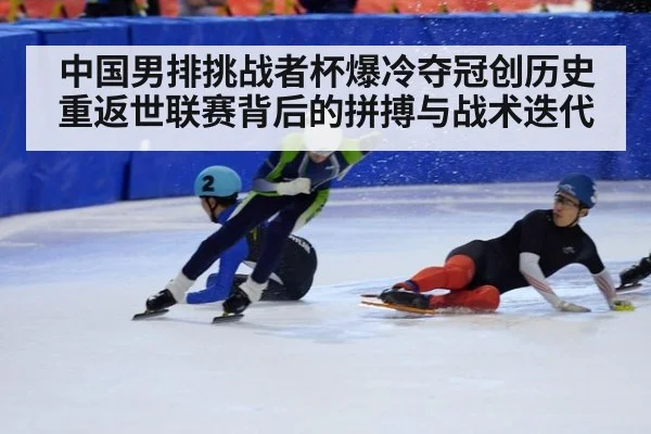 中国男排挑战者杯爆冷夺冠创历史 重返世联赛背后的拼搏与战术迭代
