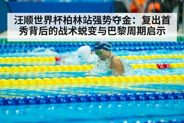 汪顺世界杯柏林站强势夺金：复出首秀背后的战术蜕变与巴黎周期启示