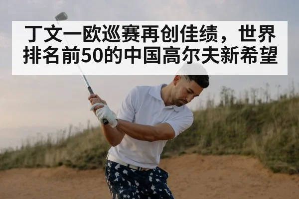 丁文一欧巡赛再创佳绩,世界排名前50的中国高尔夫新希望