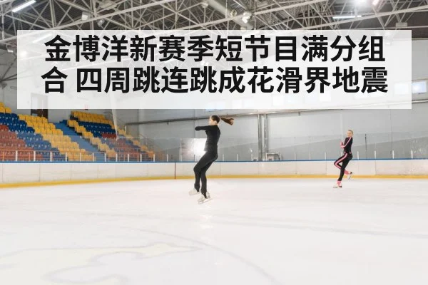 金博洋新赛季短节目满分组合 四周跳连跳成花滑界地震